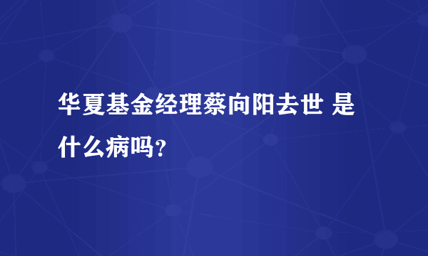 华夏基金经理蔡向阳去世 是什么病吗？