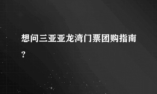 想问三亚亚龙湾门票团购指南？