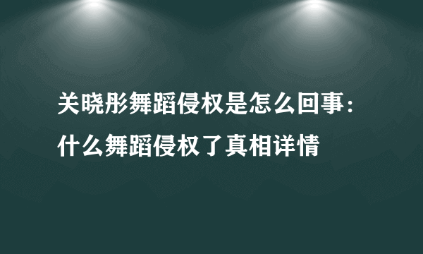 关晓彤舞蹈侵权是怎么回事：什么舞蹈侵权了真相详情