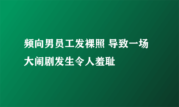 频向男员工发裸照 导致一场大闹剧发生令人羞耻