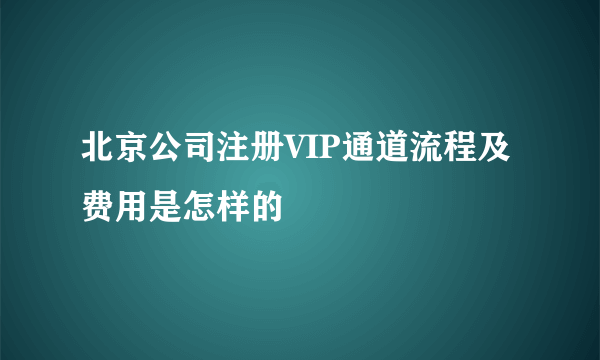 北京公司注册VIP通道流程及费用是怎样的