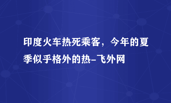 印度火车热死乘客，今年的夏季似乎格外的热-飞外网