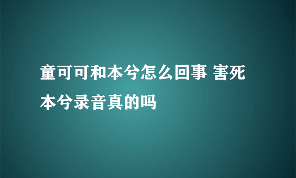 童可可和本兮怎么回事 害死本兮录音真的吗