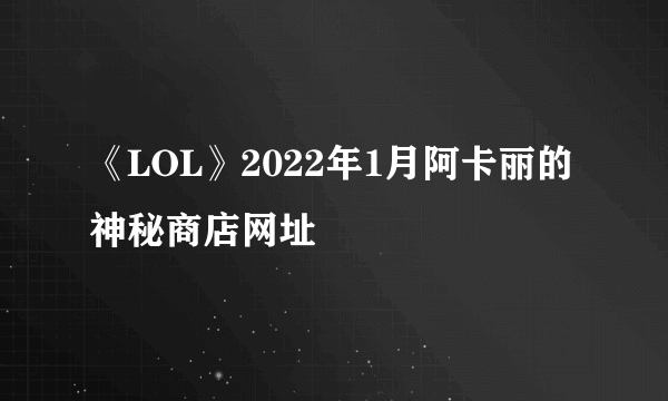 《LOL》2022年1月阿卡丽的神秘商店网址