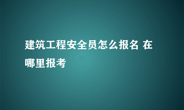 建筑工程安全员怎么报名 在哪里报考