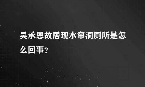 吴承恩故居现水帘洞厕所是怎么回事？