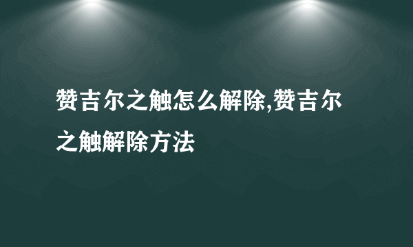 赞吉尔之触怎么解除,赞吉尔之触解除方法