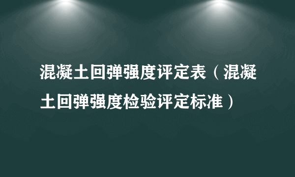 混凝土回弹强度评定表（混凝土回弹强度检验评定标准）