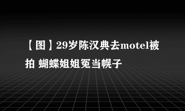 【图】29岁陈汉典去motel被拍 蝴蝶姐姐冤当幌子