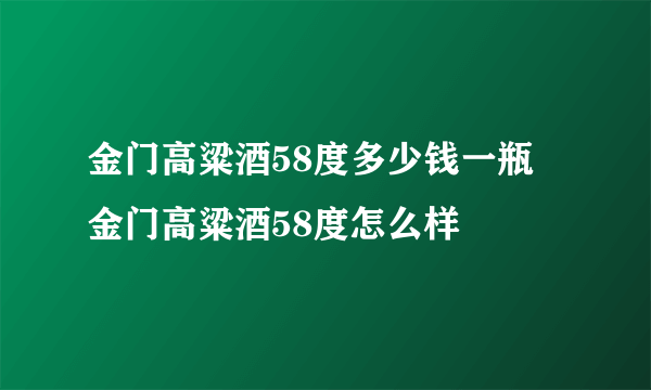 金门高粱酒58度多少钱一瓶 金门高粱酒58度怎么样