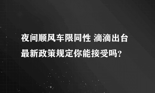 夜间顺风车限同性 滴滴出台最新政策规定你能接受吗？