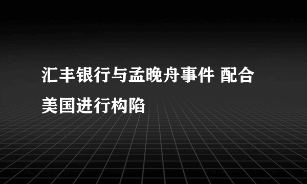 汇丰银行与孟晚舟事件 配合美国进行构陷