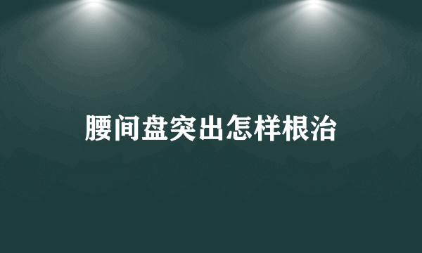 腰间盘突出怎样根治