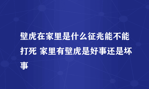 壁虎在家里是什么征兆能不能打死 家里有壁虎是好事还是坏事