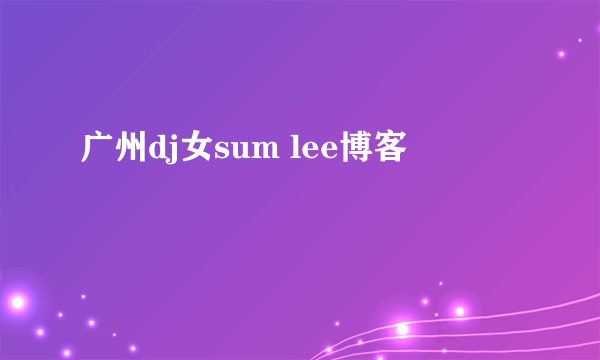 广州dj女sum lee博客