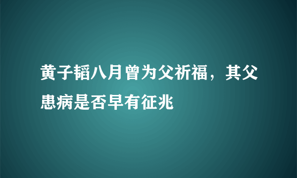 黄子韬八月曾为父祈福，其父患病是否早有征兆