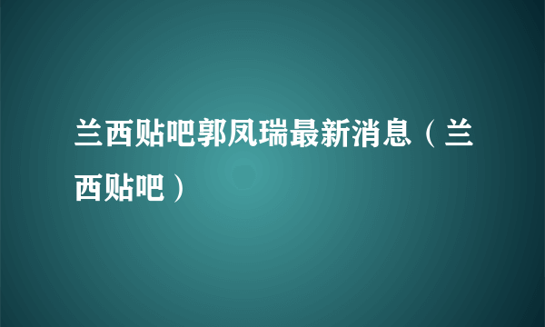 兰西贴吧郭凤瑞最新消息（兰西贴吧）