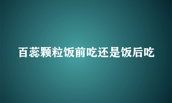 百蕊颗粒饭前吃还是饭后吃