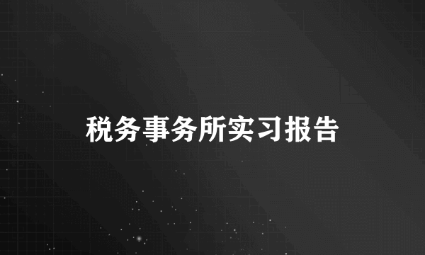 税务事务所实习报告