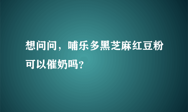 想问问，哺乐多黑芝麻红豆粉可以催奶吗？