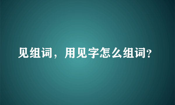 见组词，用见字怎么组词？