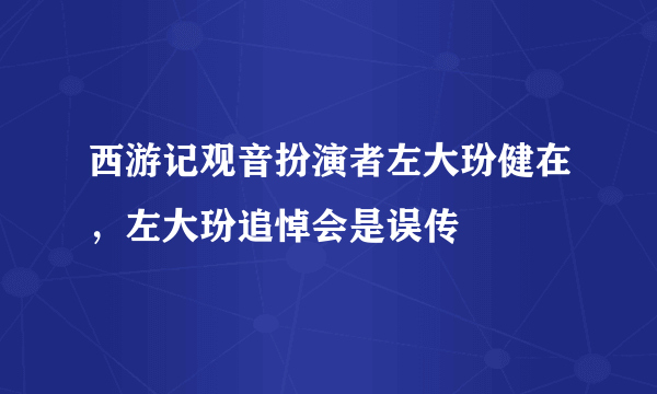 西游记观音扮演者左大玢健在，左大玢追悼会是误传 