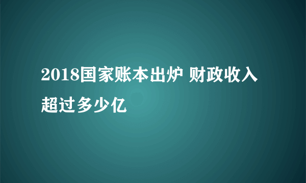 2018国家账本出炉 财政收入超过多少亿