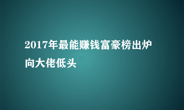 2017年最能赚钱富豪榜出炉 向大佬低头