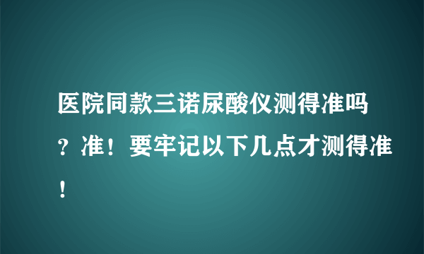 医院同款三诺尿酸仪测得准吗？准！要牢记以下几点才测得准！