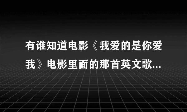 有谁知道电影《我爱的是你爱我》电影里面的那首英文歌插曲叫什么名字啊？