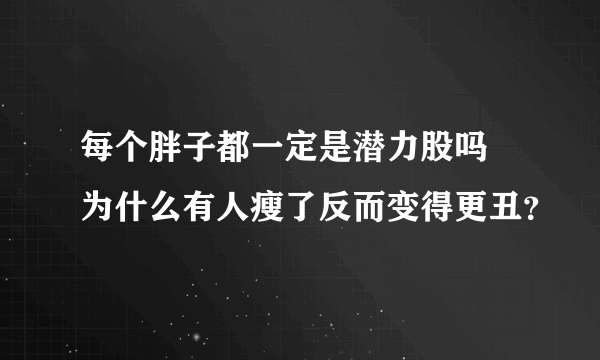 每个胖子都一定是潜力股吗 为什么有人瘦了反而变得更丑？