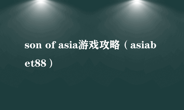 son of asia游戏攻略（asiabet88）