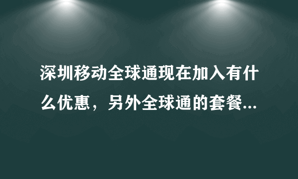 深圳移动全球通现在加入有什么优惠，另外全球通的套餐麻烦介绍下