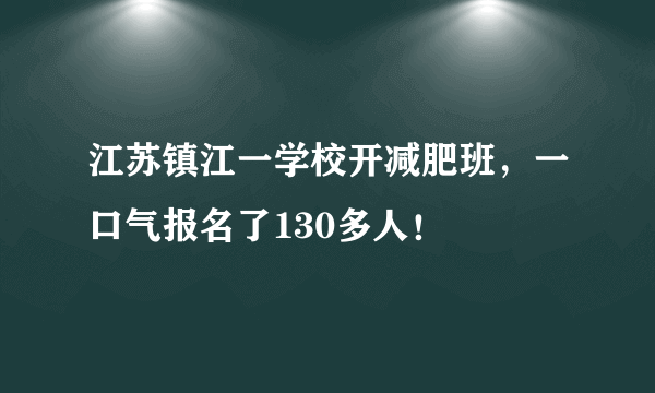 江苏镇江一学校开减肥班，一口气报名了130多人！