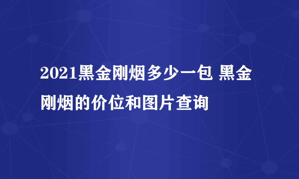 2021黑金刚烟多少一包 黑金刚烟的价位和图片查询