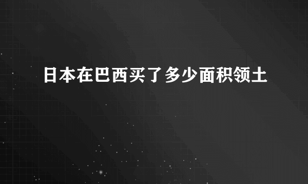 日本在巴西买了多少面积领土