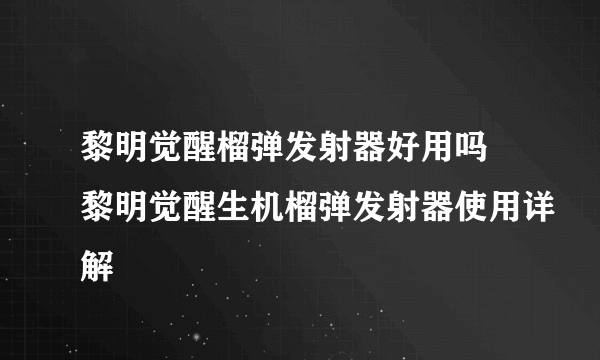 黎明觉醒榴弹发射器好用吗 黎明觉醒生机榴弹发射器使用详解