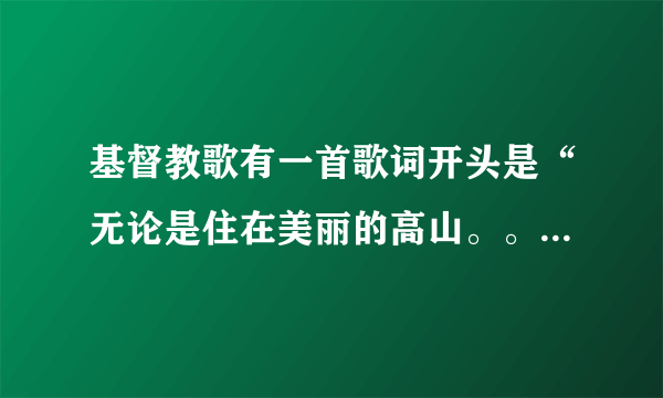 基督教歌有一首歌词开头是“无论是住在美丽的高山。。。”的歌名叫什么？