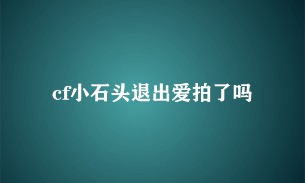 cf小石头退出爱拍了吗