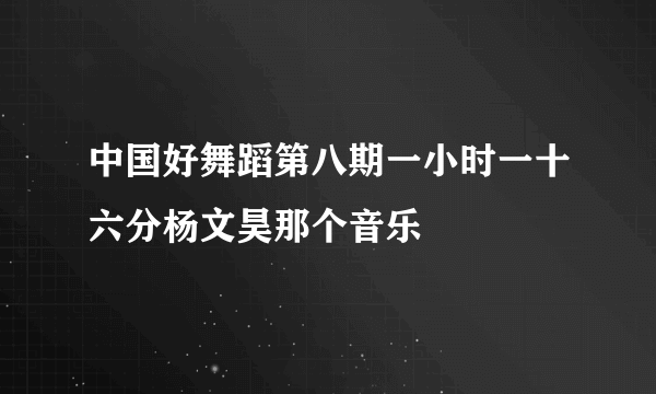 中国好舞蹈第八期一小时一十六分杨文昊那个音乐