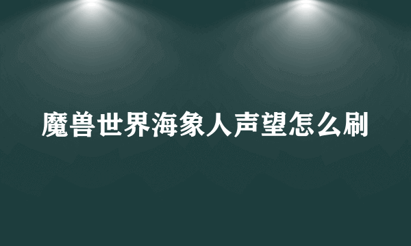 魔兽世界海象人声望怎么刷