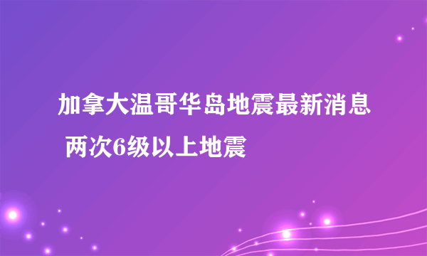 加拿大温哥华岛地震最新消息 两次6级以上地震