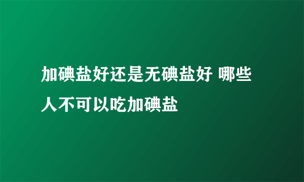 加碘盐好还是无碘盐好 哪些人不可以吃加碘盐