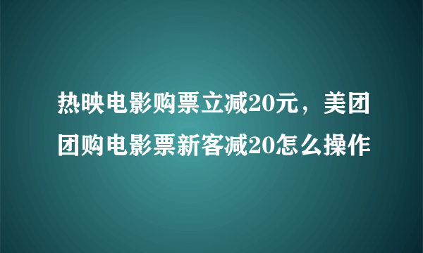 热映电影购票立减20元，美团团购电影票新客减20怎么操作