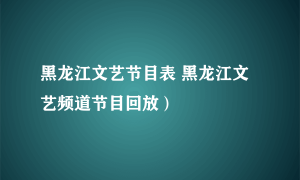 黑龙江文艺节目表 黑龙江文艺频道节目回放）