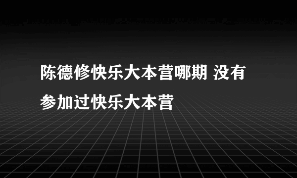 陈德修快乐大本营哪期 没有参加过快乐大本营