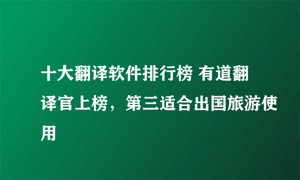 十大翻译软件排行榜 有道翻译官上榜，第三适合出国旅游使用