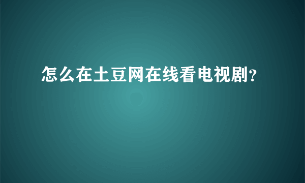 怎么在土豆网在线看电视剧？