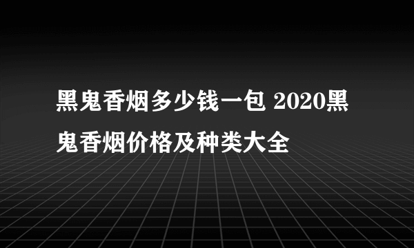 黑鬼香烟多少钱一包 2020黑鬼香烟价格及种类大全