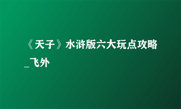 《天子》水浒版六大玩点攻略_飞外